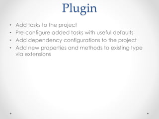 Plugin 
• Add tasks to the project 
• Pre-configure added tasks with useful defaults 
• Add dependency configurations to the project 
• Add new properties and methods to existing type 
via extensions 
 