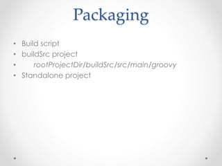 Packaging 
• Build script 
• buildSrc project 
• rootProjectDir/buildSrc/src/main/groovy 
• Standalone project 
 
