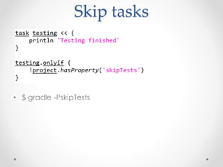 Skip tasks 
• $ gradle -PskipTests 
 