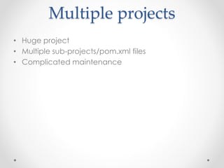 Multiple projects 
• Huge project 
• Multiple sub-projects/pom.xml files 
• Complicated maintenance 
 