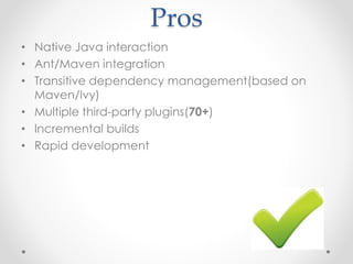Pros 
• Native Java interaction 
• Ant/Maven integration 
• Transitive dependency management(based on 
Maven/Ivy) 
• Multiple third-party plugins(70+) 
• Incremental builds 
• Rapid development 
 