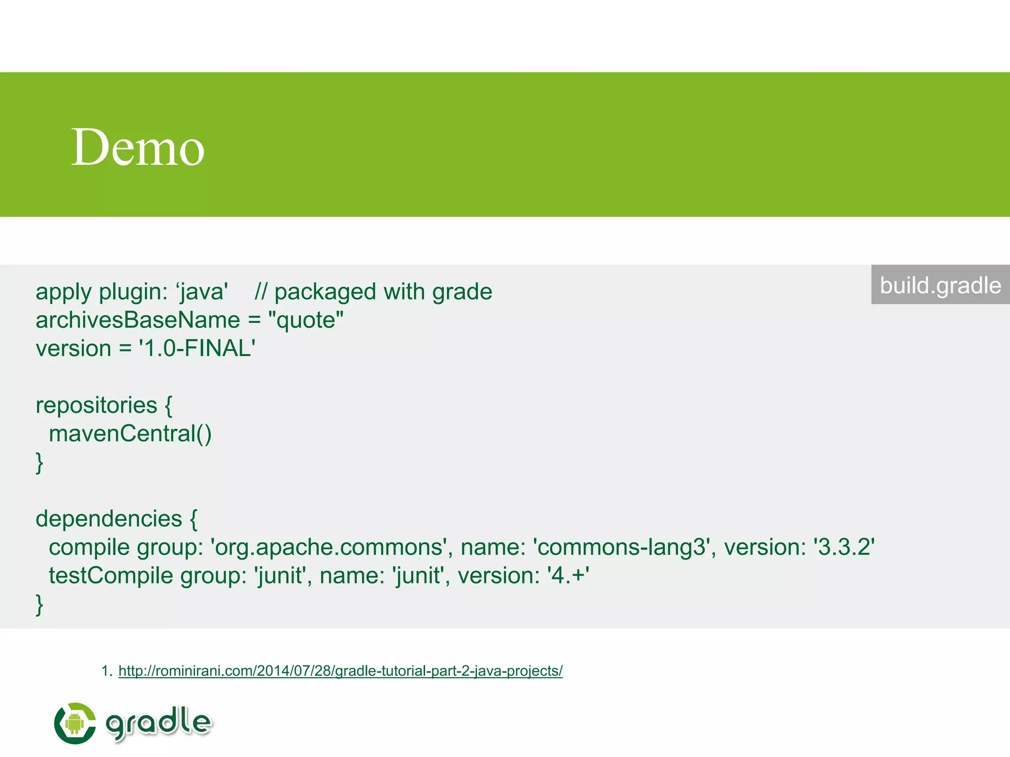 Demo
1. http://rominirani.com/2014/07/28/gradle-tutorial-part-2-java-projects/
apply plugin: ‘java' // packaged with grade
archivesBaseName = "quote"
version = '1.0-FINAL'
repositories {
mavenCentral()
}
dependencies {
compile group: 'org.apache.commons', name: 'commons-lang3', version: '3.3.2'
testCompile group: 'junit', name: 'junit', version: '4.+'
}
build.gradle
 
