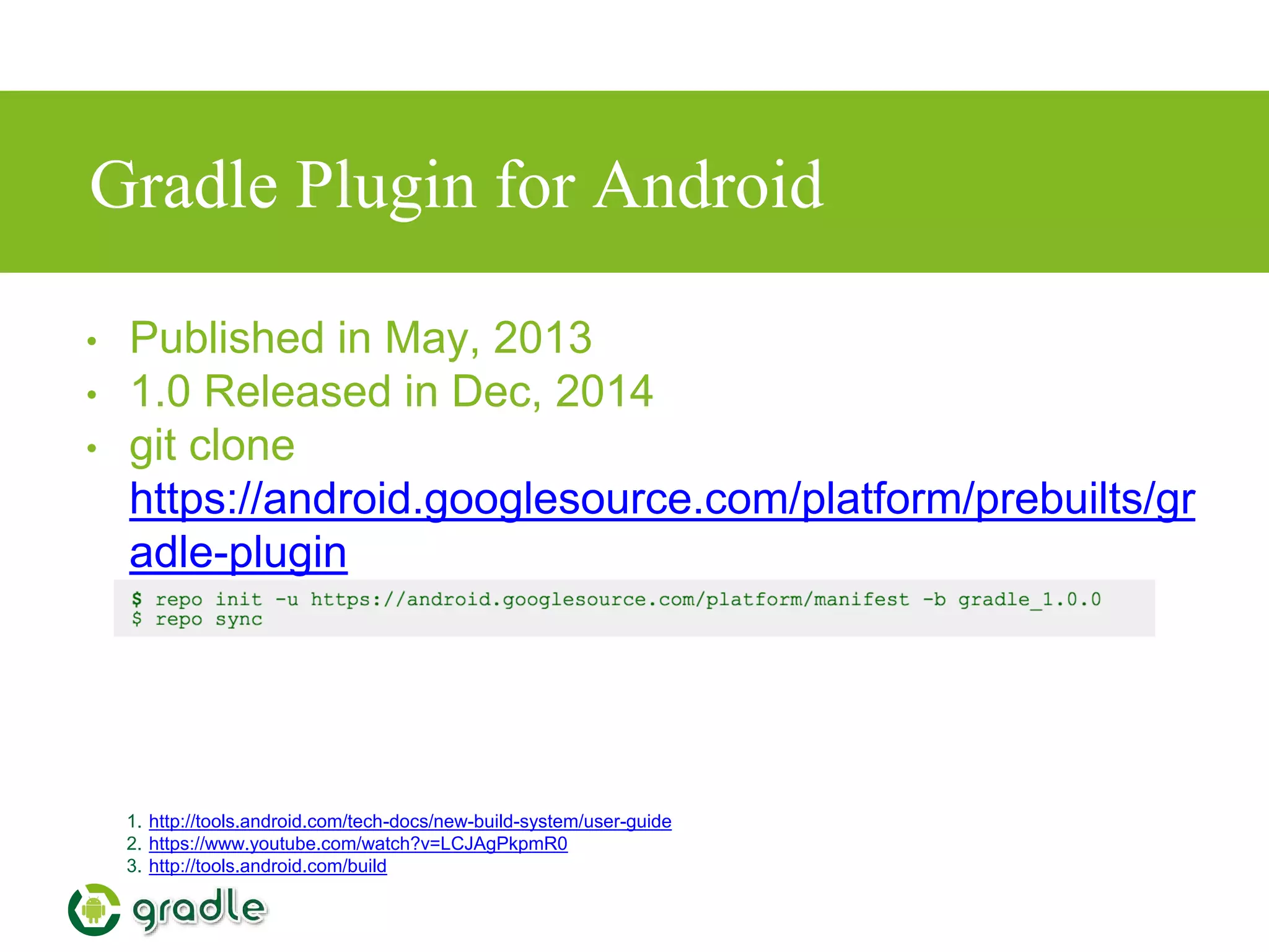 Gradle Plugin for Android
1. http://tools.android.com/tech-docs/new-build-system/user-guide
2. https://www.youtube.com/watch?v=LCJAgPkpmR0
3. http://tools.android.com/build
• Published in May, 2013
• 1.0 Released in Dec, 2014
• git clone
https://android.googlesource.com/platform/prebuilts/gr
adle-plugin
 