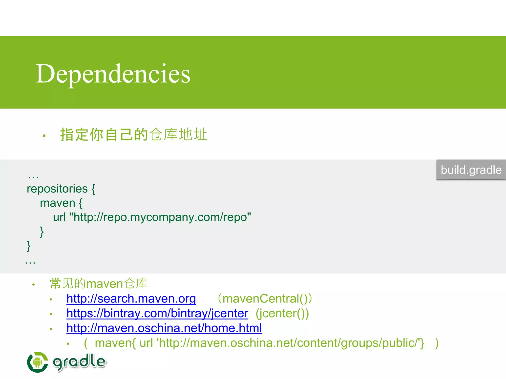 Dependencies
• 指定你自己的仓库地址
…
repositories {
maven {
url "http://repo.mycompany.com/repo"
}
}
…
build.gradle
• 常见的maven仓库
• http://search.maven.org （mavenCentral()）
• https://bintray.com/bintray/jcenter (jcenter())
• http://maven.oschina.net/home.html
• ( maven{ url 'http://maven.oschina.net/content/groups/public/'} )
 