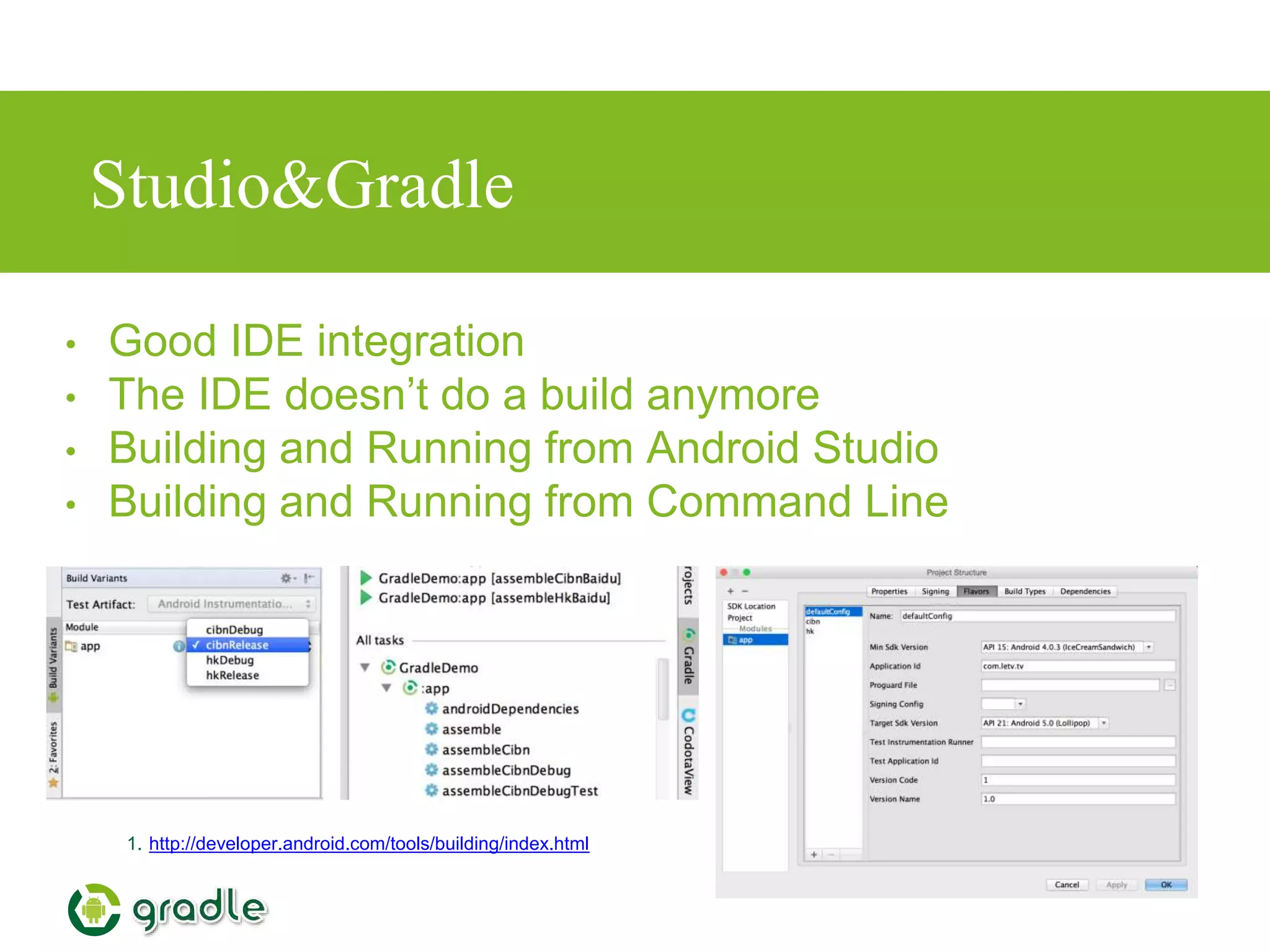 Studio&Gradle
1. http://developer.android.com/tools/building/index.html
• Good IDE integration
• The IDE doesn’t do a build anymore
• Building and Running from Android Studio
• Building and Running from Command Line
 