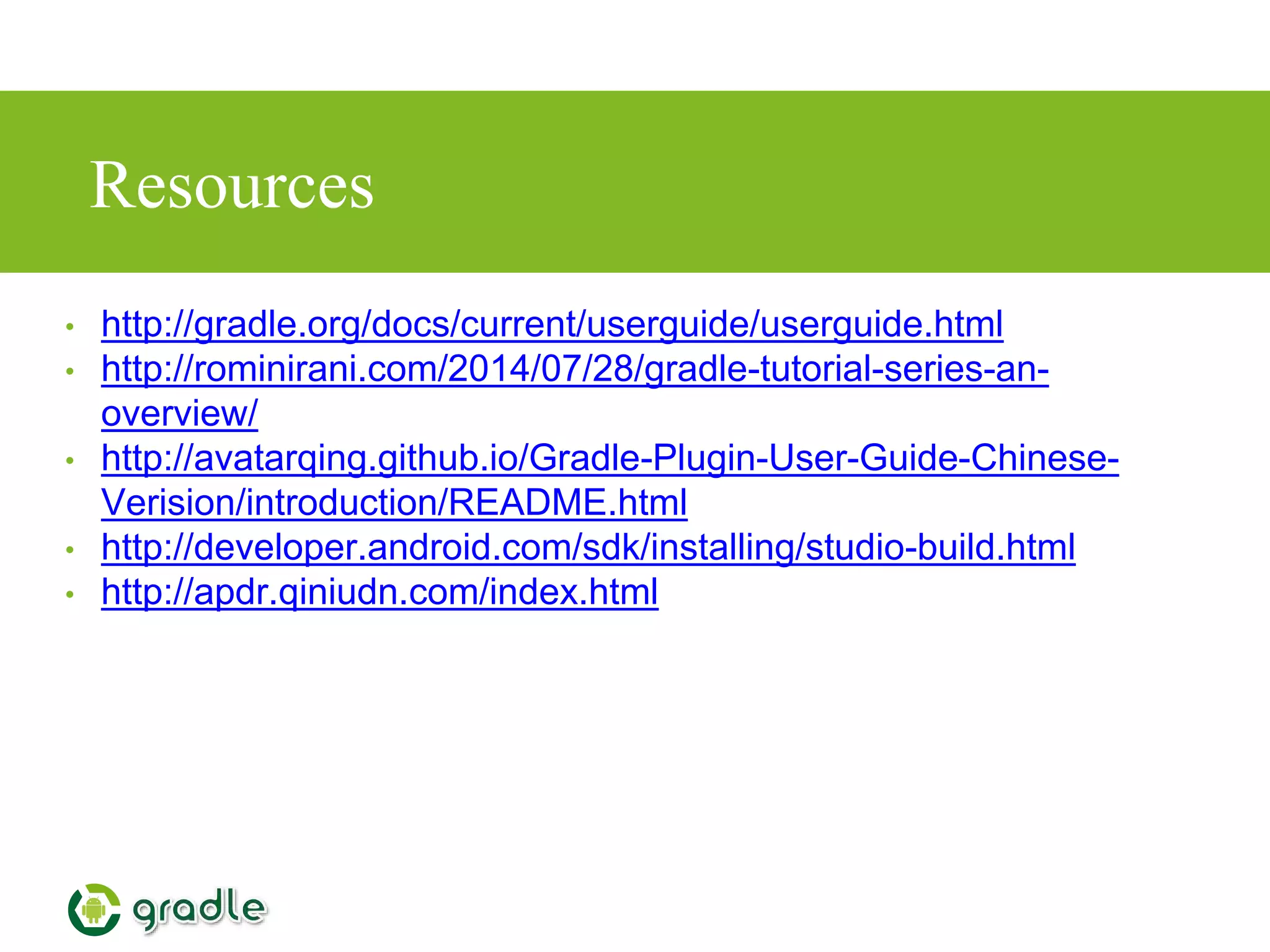 Resources
• http://gradle.org/docs/current/userguide/userguide.html
• http://rominirani.com/2014/07/28/gradle-tutorial-series-an-
overview/
• http://avatarqing.github.io/Gradle-Plugin-User-Guide-Chinese-
Verision/introduction/README.html
• http://developer.android.com/sdk/installing/studio-build.html
• http://apdr.qiniudn.com/index.html
 