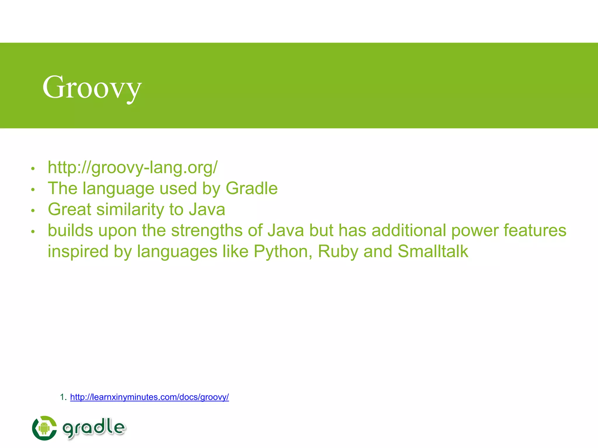 Groovy
1. http://learnxinyminutes.com/docs/groovy/
• http://groovy-lang.org/
• The language used by Gradle
• Great similarity to Java
• builds upon the strengths of Java but has additional power features
inspired by languages like Python, Ruby and Smalltalk
 