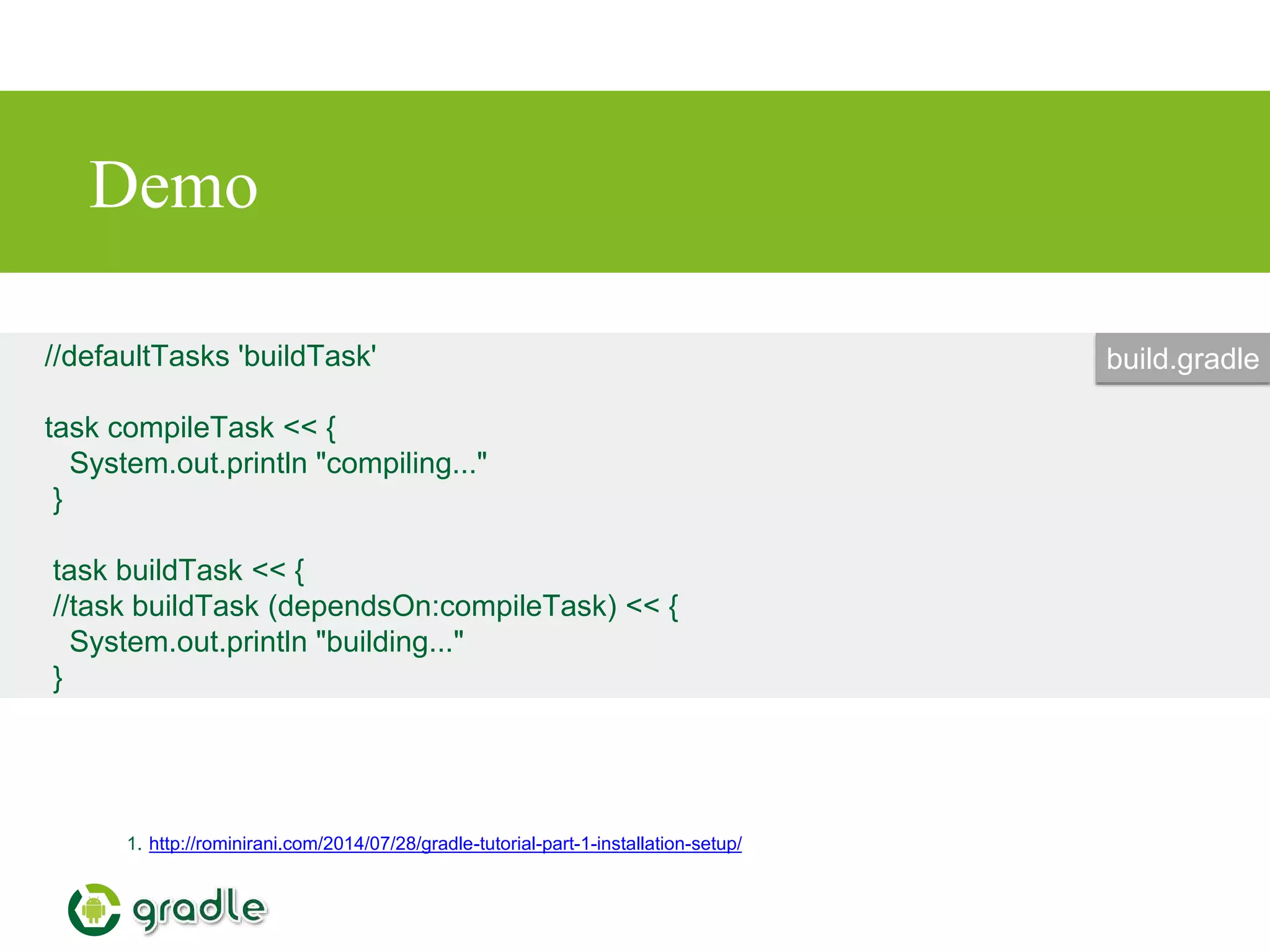 Demo
1. http://rominirani.com/2014/07/28/gradle-tutorial-part-1-installation-setup/
//defaultTasks 'buildTask'
task compileTask << {
System.out.println "compiling..."
}
task buildTask << {
//task buildTask (dependsOn:compileTask) << {
System.out.println "building..."
}
build.gradle
 
