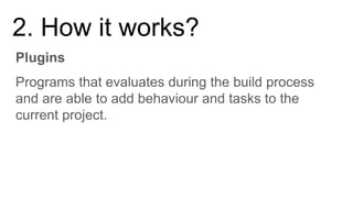 Plugins
2. How it works?
Programs that evaluates during the build process
and are able to add behaviour and tasks to the
current project.
 