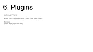 6. Plugins
apply plugin: "name"
where "name" is declared in META-INF in the plugin project.
Same as:
project.apply(MyPluginClass)
 
