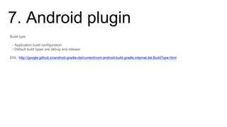 7. Android plugin
Build type
- Application build configuration
- Default build types are debug and release
DSL: http://google.github.io/android-gradle-dsl/current/com.android.build.gradle.internal.dsl.BuildType.html
 