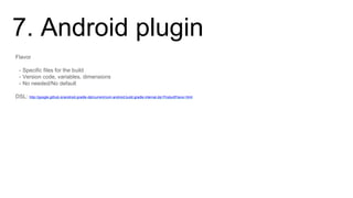7. Android plugin
Flavor
- Specific files for the build
- Version code, variables, dimensions
- No needed/No default
DSL: http://google.github.io/android-gradle-dsl/current/com.android.build.gradle.internal.dsl.ProductFlavor.html
 