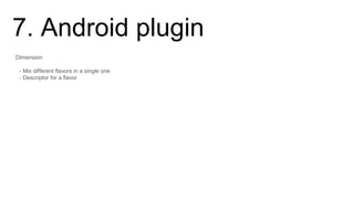 7. Android plugin
Dimension
- Mix different flavors in a single one
- Descriptor for a flavor
 