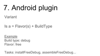 7. Android plugin
Is a = Flavor(s) + BuildType
Variant
Example
Build type: debug
Flavor: free
Tasks: installFreeDebug, assembleFreeDebug...
 