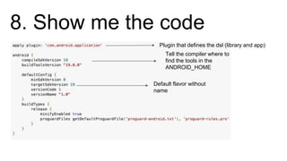 8. Show me the code
Default flavor without
name
Tell the compiler where to
find the tools in the
ANDROID_HOME
Plugin that defines the dsl (library and app)
 