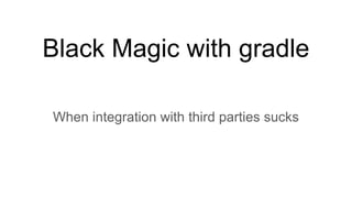 Black Magic with gradle
When integration with third parties sucks
 