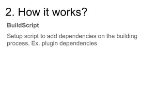 BuildScript
2. How it works?
Setup script to add dependencies on the building
process. Ex. plugin dependencies
 