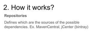 Repositories
2. How it works?
Defines which are the sources of the possible
dependencies. Ex. MavenCentral, jCenter (bintray)
 