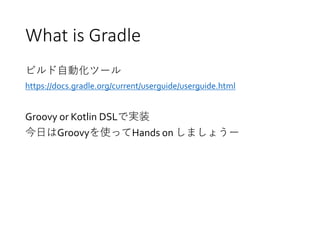 What is Gradle
ビルド自動化ツール
https://docs.gradle.org/current/userguide/userguide.html
Groovy or Kotlin DSLで実装
今日はGroovyを使ってHands on しましょうー
 