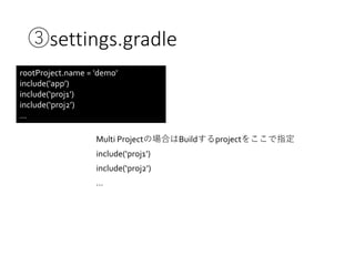 ③settings.gradle
Multi Projectの場合はBuildするprojectをここで指定
include(‘proj1’)
include(‘proj2’)
…
rootProject.name = 'demo'
include('app’)
include(‘proj1’)
include(‘proj2’)
…
 
