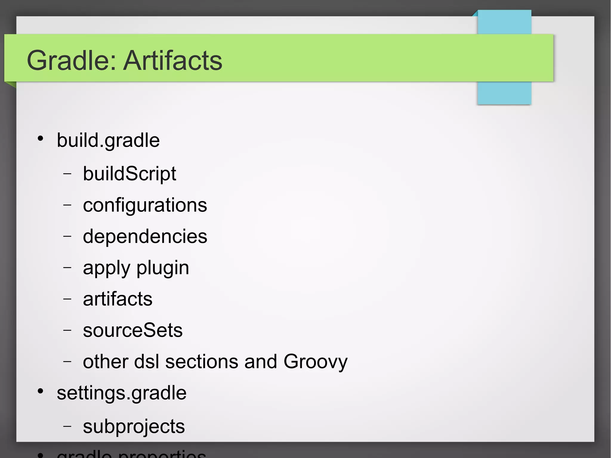 Gradle: Artifacts 
 build.gradle 
- buildScript 
- configurations 
- dependencies 
- apply plugin 
- artifacts 
- sourceSets 
- other dsl sections and Groovy 
 settings.gradle 
- subprojects 
 gradle.properties 
 