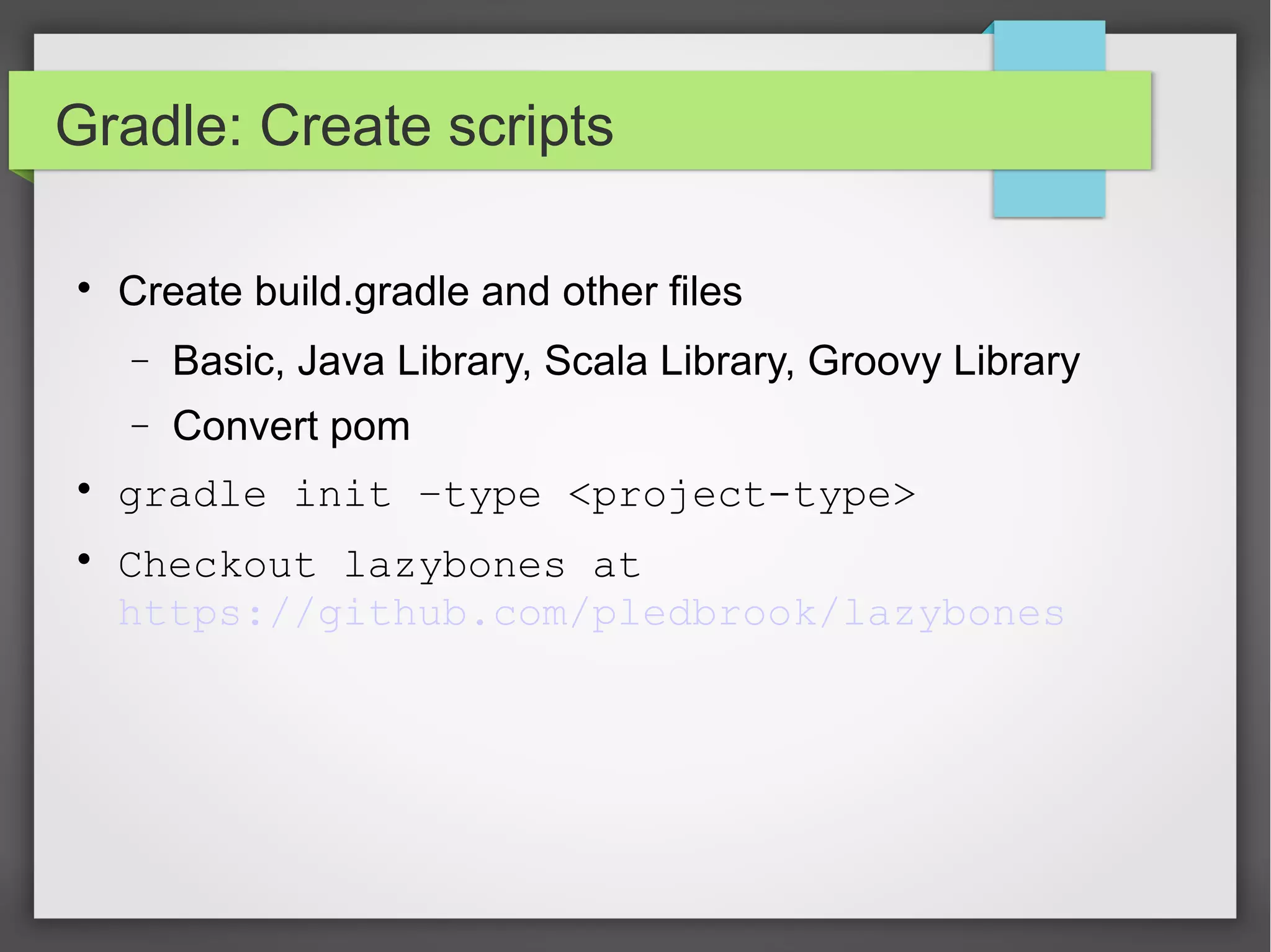 Gradle: Create scripts 
 Create build.gradle and other files 
- Basic, Java Library, Scala Library, Groovy Library 
- Convert pom 
 gradle init –type <project-type> 
 Checkout lazybones at 
https://github.com/pledbrook/lazybones 
 