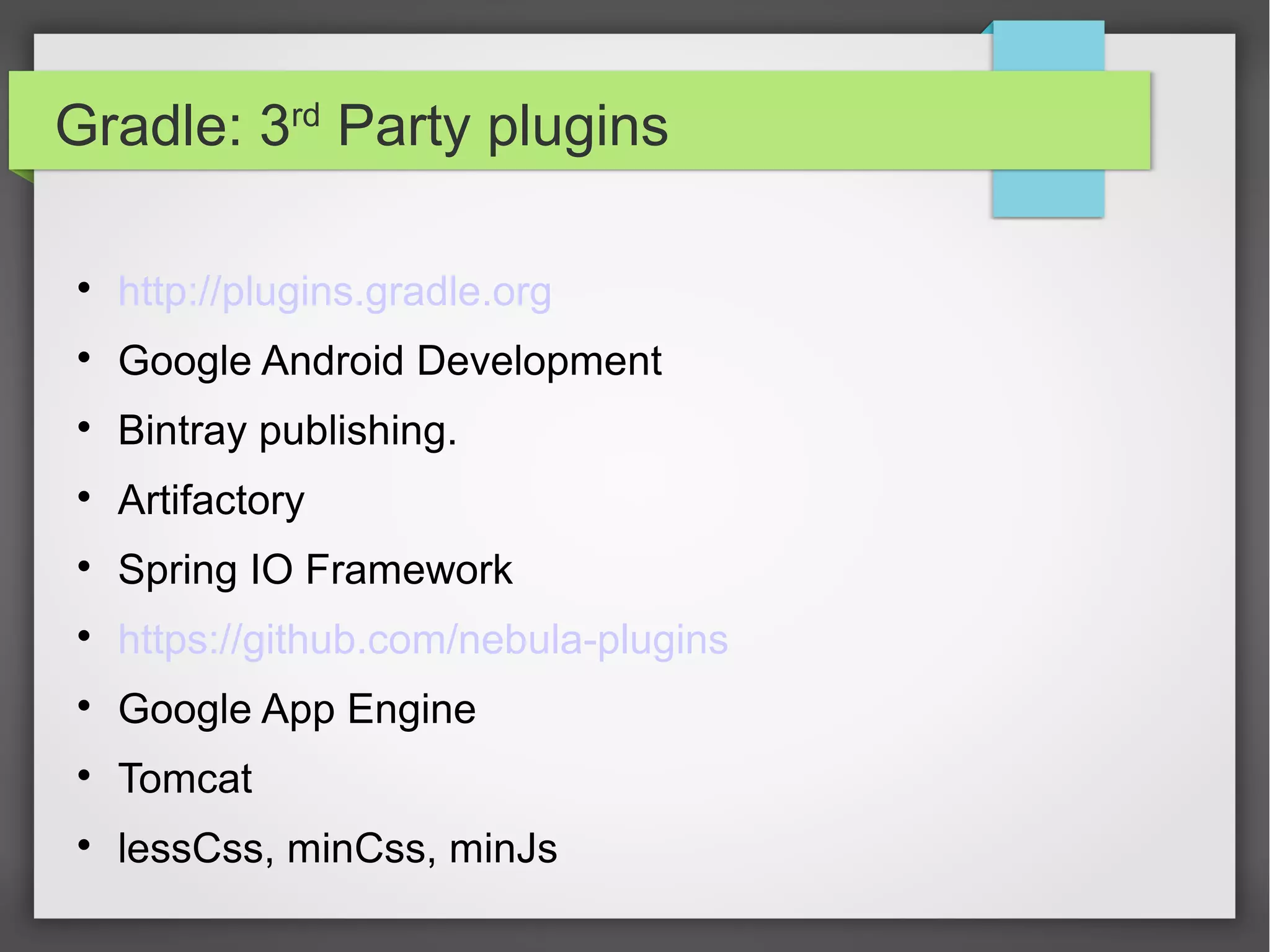 Gradle: 3rd Party plugins 
 http://plugins.gradle.org 
 Google Android Development 
 Bintray publishing. 
 Artifactory 
 Spring IO Framework 
 https://github.com/nebula-plugins 
 Google App Engine 
 Tomcat 
 lessCss, minCss, minJs 
 