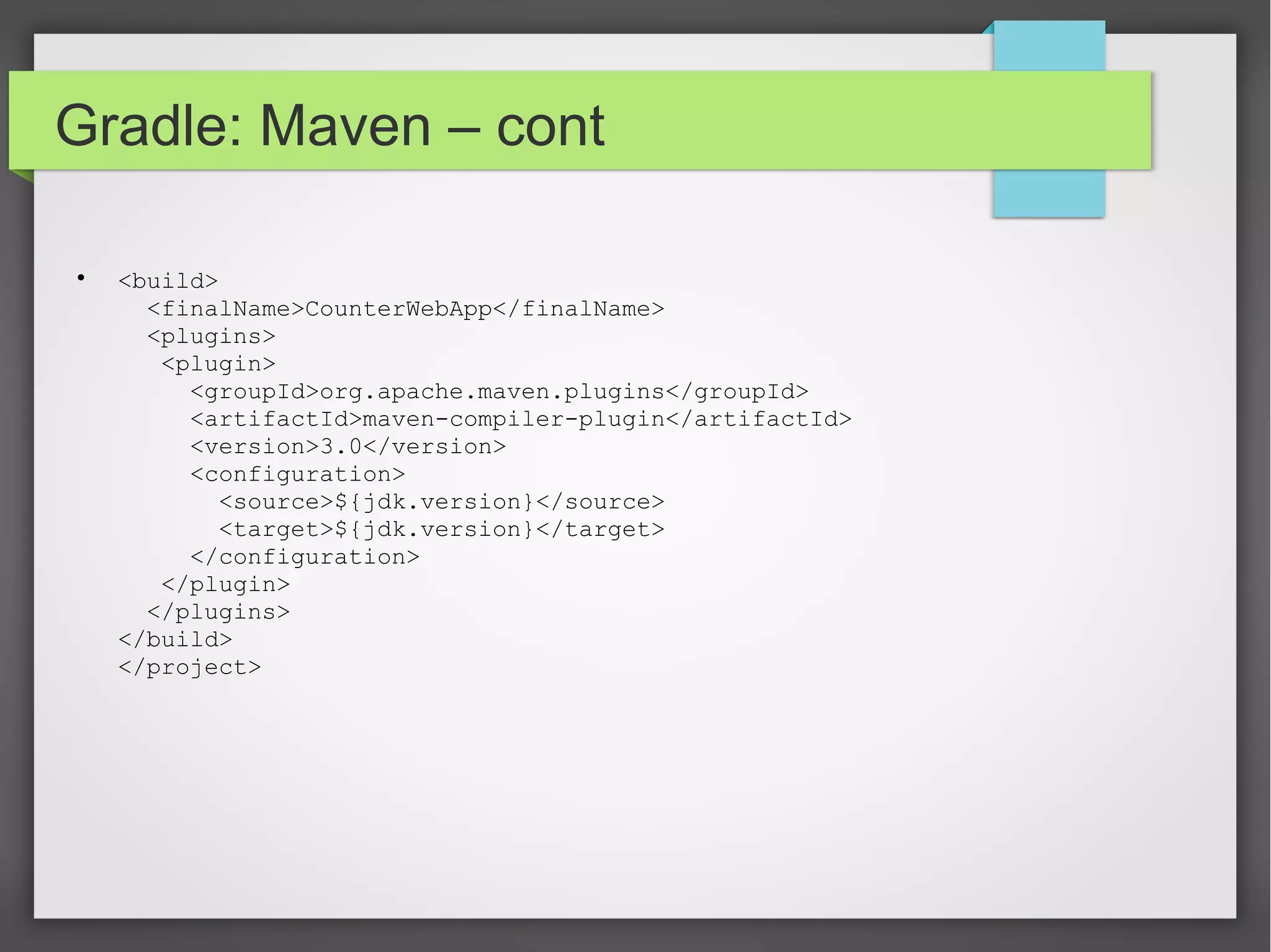 Gradle: Maven – cont 
 <build> 
<finalName>CounterWebApp</finalName> 
<plugins> 
<plugin> 
<groupId>org.apache.maven.plugins</groupId> 
<artifactId>maven-compiler-plugin</artifactId> 
<version>3.0</version> 
<configuration> 
<source>${jdk.version}</source> 
<target>${jdk.version}</target> 
</configuration> 
</plugin> 
</plugins> 
</build> 
</project> 
 