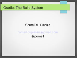 Gradle: The Build System 
Corneil du Plessis 
corneil.duplessis@gmail.com 
@corneil 
 