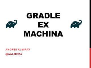 GRADLE
EX
MACHINA
ANDRES ALMIRAY
@AALMIRAY
 