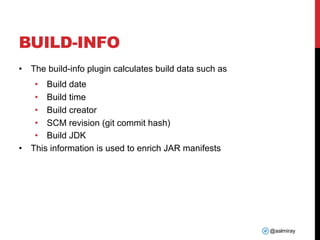 @aalmiray
BUILD-INFO
• The build-info plugin calculates build data such as
• Build date
• Build time
• Build creator
• SCM revision (git commit hash)
• Build JDK
• This information is used to enrich JAR manifests
 