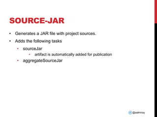 @aalmiray
SOURCE-JAR
• Generates a JAR file with project sources.
• Adds the following tasks
• sourceJar
• artifact is automatically added for publication
• aggregateSourceJar
 