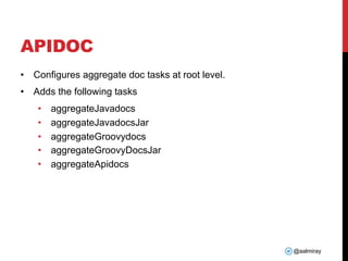 @aalmiray
APIDOC
• Configures aggregate doc tasks at root level.
• Adds the following tasks
• aggregateJavadocs
• aggregateJavadocsJar
• aggregateGroovydocs
• aggregateGroovyDocsJar
• aggregateApidocs
 