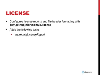 @aalmiray
LICENSE
• Configures license reports and file header formatting with
com.github.hierynomus.license
• Adds the following tasks
• aggregateLicenseReport
 