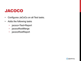 @aalmiray
JACOCO
• Configures JaCoCo on all Test tasks.
• Adds the following tasks
• jacoco<Test>Report
• jacocoRootMerge
• jacocoRootReport
 