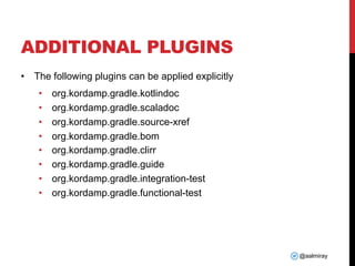 @aalmiray
ADDITIONAL PLUGINS
• The following plugins can be applied explicitly
• org.kordamp.gradle.kotlindoc
• org.kordamp.gradle.scaladoc
• org.kordamp.gradle.source-xref
• org.kordamp.gradle.bom
• org.kordamp.gradle.clirr
• org.kordamp.gradle.guide
• org.kordamp.gradle.integration-test
• org.kordamp.gradle.functional-test
 