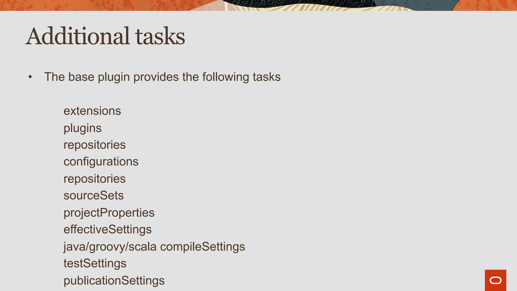 Additional tasks
• The base plugin provides the following tasks
extensions
plugins
repositories
configurations
repositories
sourceSets
projectProperties
effectiveSettings
java/groovy/scala compileSettings
testSettings
publicationSettings
 