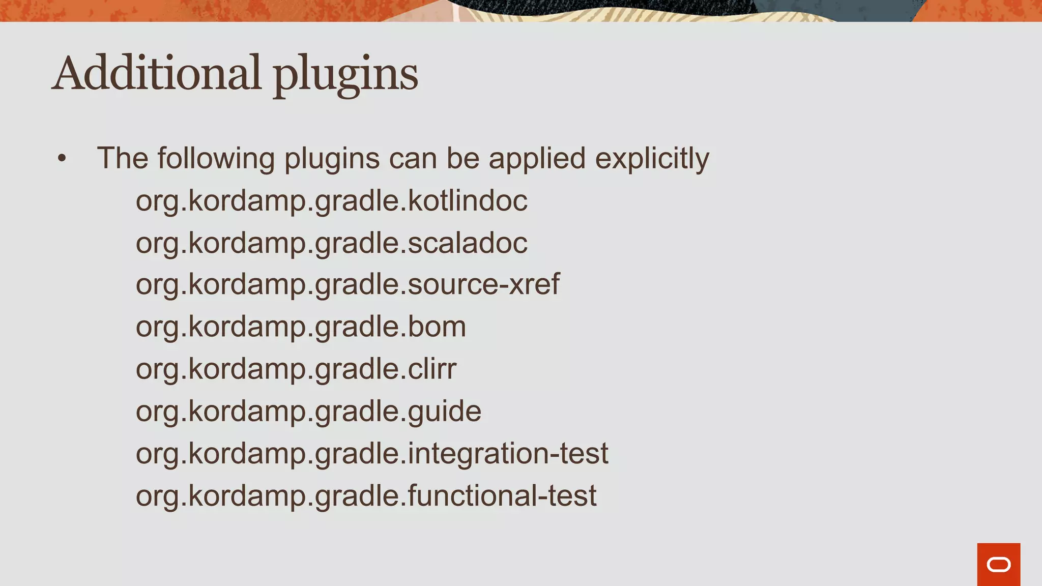 Additional plugins
• The following plugins can be applied explicitly
org.kordamp.gradle.kotlindoc
org.kordamp.gradle.scaladoc
org.kordamp.gradle.source-xref
org.kordamp.gradle.bom
org.kordamp.gradle.clirr
org.kordamp.gradle.guide
org.kordamp.gradle.integration-test
org.kordamp.gradle.functional-test
 