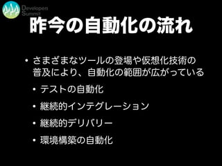 昨今の自動化の流れ
•さまざまなツールの登場や仮想化技術の
普及により、自動化の範囲が広がっている
•テストの自動化
•継続的インテグレーション
•継続的デリバリー
•環境構築の自動化
 