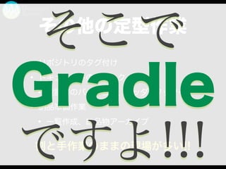 その他の定型作業
• リポジトリのタグ付け
• ドキュメントのチェック
• 設計書のバージョン、ヘッダーフッター
• 納品準備作業
• 一覧作成、納品物アーカイブ
割と手作業のままの現場が多い!!
そこで
Gradle
ですよ!!!
 