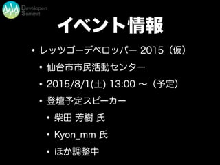 イベント情報
•レッツゴーデベロッパー 2015（仮）
•仙台市市民活動センター
•2015/8/1(土) 13:00 ∼（予定）
•登壇予定スピーカー
•柴田 芳樹 氏
•Kyon_mm 氏
•ほか調整中
 