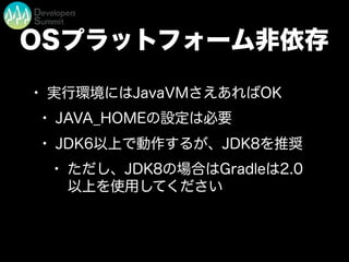OSプラットフォーム非依存
• 実行環境にはJavaVMさえあればOK
• JAVA_HOMEの設定は必要
• JDK6以上で動作するが、JDK8を推奨
• ただし、JDK8の場合はGradleは2.0
以上を使用してください
 