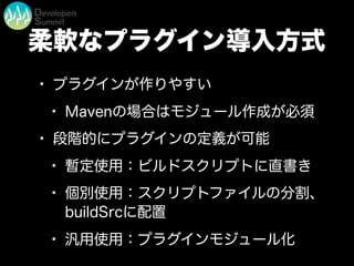 柔軟なプラグイン導入方式
• プラグインが作りやすい
• Mavenの場合はモジュール作成が必須
• 段階的にプラグインの定義が可能
• 暫定使用：ビルドスクリプトに直書き
• 個別使用：スクリプトファイルの分割、
buildSrcに配置
• 汎用使用：プラグインモジュール化
 