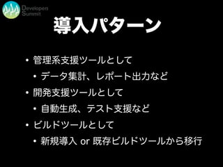 導入パターン
•管理系支援ツールとして
•データ集計、レポート出力など
•開発支援ツールとして
•自動生成、テスト支援など
•ビルドツールとして
•新規導入 or 既存ビルドツールから移行
 