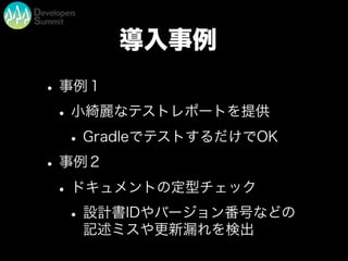 導入事例
•事例１
•小綺麗なテストレポートを提供
•GradleでテストするだけでOK
•事例２
•ドキュメントの定型チェック
•設計書IDやバージョン番号などの
記述ミスや更新漏れを検出
 