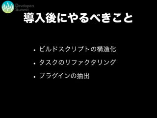 導入後にやるべきこと
•ビルドスクリプトの構造化
•タスクのリファクタリング
•プラグインの抽出
 