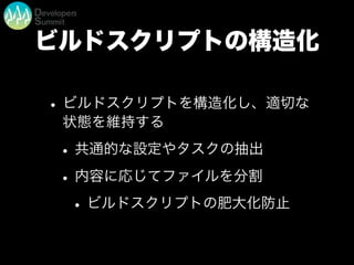 ビルドスクリプトの構造化
•ビルドスクリプトを構造化し、適切な
状態を維持する
•共通的な設定やタスクの抽出
•内容に応じてファイルを分割
•ビルドスクリプトの肥大化防止
 