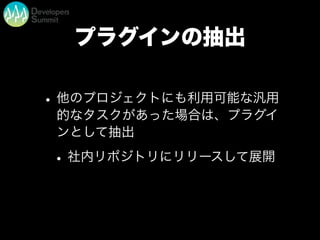 プラグインの抽出
•他のプロジェクトにも利用可能な汎用
的なタスクがあった場合は、プラグイ
ンとして抽出
•社内リポジトリにリリースして展開
 