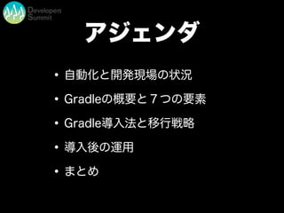 アジェンダ
•自動化と開発現場の状況
•Gradleの概要と７つの要素
•Gradle導入法と移行戦略
•導入後の運用
•まとめ
 