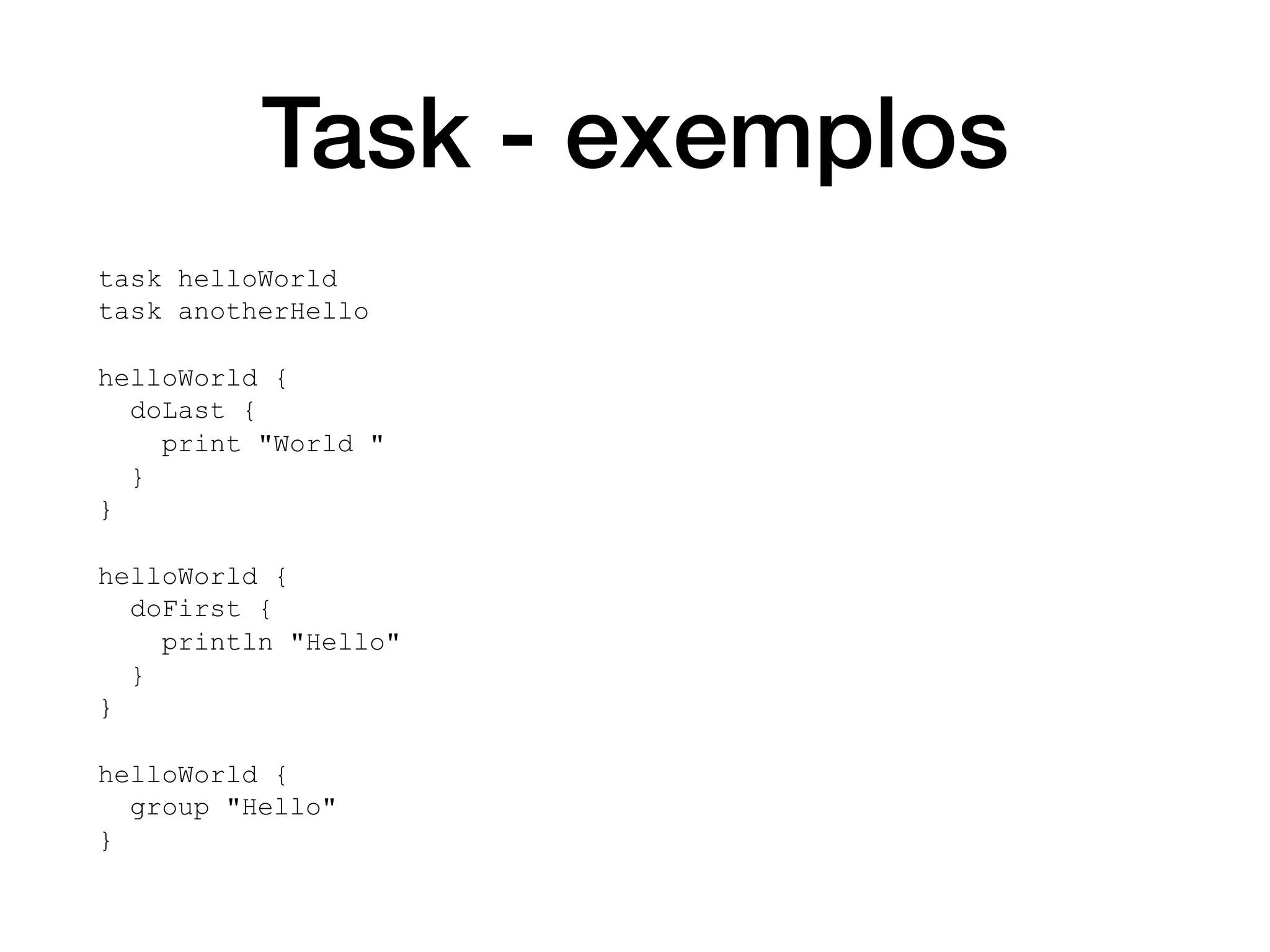 Task - exemplos
task helloWorld
task anotherHello
helloWorld {
doLast {
print "World "
}
}
helloWorld {
doFirst {
println "Hello"
}
}
helloWorld {
group "Hello"
}
 